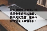 轻松申请纯流量卡，纯流量卡申请网站推荐，畅享无忧流量，速来体验纯流量卡申请平台！