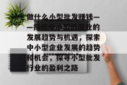 做什么小型批发赚钱——探析中小型批发业的发展趋势与机遇，探索中小型企业发展的趋势和机会，探寻小型批发行业的盈利之路