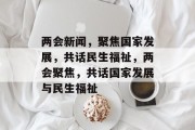 两会新闻，聚焦国家发展，共话民生福祉，两会聚焦，共话国家发展与民生福祉
