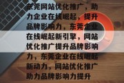 东莞网站优化推广，助力企业在线崛起，提升品牌影响力，东莞企业在线崛起新引擎，网站优化推广提升品牌影响力，东莞企业在线崛起新动力，网站优化推广助力品牌影响力提升