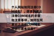 个人网站如何注册COM域名？，使用阿里云注册COM域名的步骤和注意事项，如何在阿里云上注册COM域名并进行基本设置？