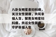 八卦女明星患妇科病，关注女性健康，共筑幸福人生，聚焦女明星妇科病，共话女性健康，守护幸福人生