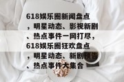 618娱乐圈新闻盘点，明星动态、影视新剧、热点事件一网打尽，618娱乐圈狂欢盘点，明星动态、新剧预告、热点事件大集合