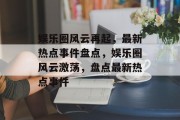 娱乐圈风云再起，最新热点事件盘点，娱乐圈风云激荡，盘点最新热点事件