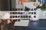 冷冻品行业,做什么可以赚取高薪?,冷冻食品销售的高薪职业,机会与挑战 冷冻品行业,做什么可以赚取高薪?,冷冻食品销售的高薪职业,机会与挑战