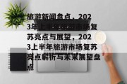 旅游新闻盘点，2023年上半年旅游市场复苏亮点与展望，2023上半年旅游市场复苏亮点解析与未来展望盘点