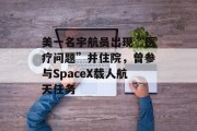 美一名宇航员出现“医疗问题”并住院,曾参与SpaceX载人航天任务 美一名宇航员出现“医疗问题”并住院,曾参与SpaceX载人航天任务