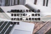 初涉澳洲人生财路,你准备好了吗?,澳洲生活的指南,从零开始赚取财富 初涉澳洲人生财路,你准备好了吗?,澳洲生活的指南,从零开始赚取财富