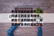 剥皮行业的新商机,如何通过剥皮业务赚钱,剥皮行业的新商机,探索剥皮业务的盈利之道 剥皮行业的新商机,如何通过剥皮业务赚钱,剥皮行业的新商机,探索剥皮业务的盈利之道