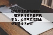 在家做什么食品赚钱?,在家制作和销售有机零食,如何从家庭到企业实现经济自由 在家做什么食品赚钱?,在家制作和销售有机零食,如何从家庭到企业实现经济自由