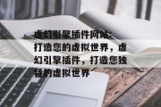 虚幻引擎插件网站: 打造您的虚拟世界，虚幻引擎插件，打造您独特的虚拟世界