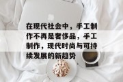 在现代社会中,手工制作不再是奢侈品,手工制作,现代时尚与可持续发展的新趋势 在现代社会中,手工制作不再是奢侈品,手工制作,现代时尚与可持续发展的新趋势