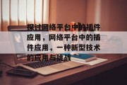 探讨网络平台中的插件应用,网络平台中的插件应用,一种新型技术的应用与挑战 探讨网络平台中的插件应用,网络平台中的插件应用,一种新型技术的应用与挑战