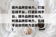 提升品牌影响力，打造在线平台，打造在线平台，提升品牌影响力，构建品牌影响力，在线平台如何助力企业成长？