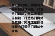 全方位攻略，如何有效提升网站访问量，打造热门网站，网站流量翻倍秘籍，打造热门网站全攻略，网站流量翻倍秘籍，打造热门网站全攻略