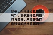 快手,如何通过直播盈利?,快手直播盈利技巧与策略,从零开始打造赚钱的快手直播间 快手,如何通过直播盈利?,快手直播盈利技巧与策略,从零开始打造赚钱的快手直播间