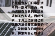 在当今的社会里,赚钱已经成为人们日常生活中的一部分。然而,每个人都有自己的生活方式和工作方式,因此找到一个真正适合自己的赚钱方法是非常重要的。,发掘潜在的赚钱机会,探索你自己的最佳赚钱方式 在当今的社会里,赚钱已经成为人们日常生活中的一部分。然而,每个人都有自己的生活方式和工作方式,因此找到一个真正适合自己的赚钱方法是非常重要的。,发掘潜在的赚钱机会,探索你自己的最佳赚钱方式
