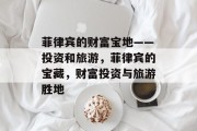 菲律宾的财富宝地——投资和旅游,菲律宾的宝藏,财富投资与旅游胜地 菲律宾的财富宝地——投资和旅游,菲律宾的宝藏,财富投资与旅游胜地
