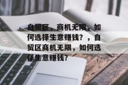 自贸区,商机无限,如何选择生意赚钱?,自贸区商机无限,如何选择生意赚钱? 自贸区,商机无限,如何选择生意赚钱?,自贸区商机无限,如何选择生意赚钱?