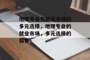 地理专业与就业市场的多元选择,地理专业的就业市场,多元选择的探索 地理专业与就业市场的多元选择,地理专业的就业市场,多元选择的探索