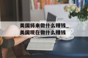 美国将来做什么赚钱_美国现在做什么赚钱