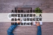 大连金州,让你轻松实现财富自由的都市,大连金州,让你轻松实现财富自由的城市 大连金州,让你轻松实现财富自由的都市,大连金州,让你轻松实现财富自由的城市