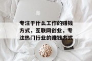 专注于什么工作的赚钱方式,互联网创业,专注热门行业的赚钱方式 专注于什么工作的赚钱方式,互联网创业,专注热门行业的赚钱方式