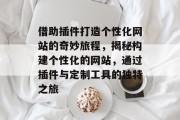 借助插件打造个性化网站的奇妙旅程,揭秘构建个性化的网站,通过插件与定制工具的独特之旅 借助插件打造个性化网站的奇妙旅程,揭秘构建个性化的网站,通过插件与定制工具的独特之旅