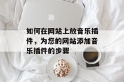 如何在网站上放音乐插件,为您的网站添加音乐插件的步骤 如何在网站上放音乐插件,为您的网站添加音乐插件的步骤