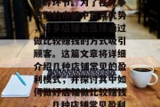 店铺的经营主要涉及到商品的采购、存储和销售等环节。为了在竞争激烈的市场中取得优势,许多店铺会选择通过做比较赚钱的方式吸引顾客。这篇文章将详细介绍几种店铺常见的盈利模式,并探讨其中如何做好店铺做比较赚钱。,几种店铺常见盈利模式及其做比较赚钱的方法 店铺的经营主要涉及到商品的采购、存储和销售等环节。为了在竞争激烈的市场中取得优势,许多店铺会选择通过做比较赚钱的方式吸引顾客。这篇文章将详细介绍几种店铺常见的盈利模式,并探讨其中如何做好店铺做比较赚钱。,几种店铺常见盈利模式及其做比较赚钱的方法