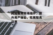 网站服务市场插件,提升用户体验,拓展服务边界 网站服务市场插件,提升用户体验,拓展服务边界