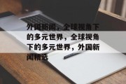 外国新闻，全球视角下的多元世界，全球视角下的多元世界，外国新闻精选