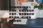 娱乐圈明星421页八卦揭秘，隐藏在幕后的大事件，娱乐圈幕后秘闻大揭秘，421页独家八卦解析