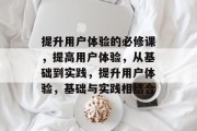 提升用户体验的必修课，提高用户体验，从基础到实践，提升用户体验，基础与实践相结合