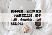 携手共进,合伙做生意,共创财富之路,携手共进,合伙创业,共创财富之路 携手共进,合伙做生意,共创财富之路,携手共进,合伙创业,共创财富之路
