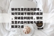 钢材生意的盈利困境,如何突破不赚钱的瓶颈,突破盈利困境,钢材生意的盈利策略与突破瓶颈之道 钢材生意的盈利困境,如何突破不赚钱的瓶颈,突破盈利困境,钢材生意的盈利策略与突破瓶颈之道