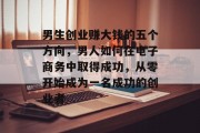 男生创业赚大钱的五个方向,男人如何在电子商务中取得成功,从零开始成为一名成功的创业者