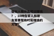 替别人做什么可以赚钱?,10种在家人和朋友需要帮助时能赚钱的方法 替别人做什么可以赚钱?,10种在家人和朋友需要帮助时能赚钱的方法