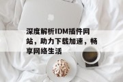 深度解析IDM插件网站,助力下载加速,畅享网络生活 深度解析IDM插件网站,助力下载加速,畅享网络生活