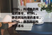 HTML，构建静态网站的基石，HTML，静态网站构建的基石，HTML，静态网站构建的基石