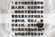今日话题,做什么赚钱?这个问题的答案可能因人而异,但总的来说,赚钱并不意味着你需要做出重大决定或投入大量时间。实际上,有许多小的、日常的工作可以帮助你增加收入。,如何通过日常生活中的工作赚取额外收入 今日话题,做什么赚钱?这个问题的答案可能因人而异,但总的来说,赚钱并不意味着你需要做出重大决定或投入大量时间。实际上,有许多小的、日常的工作可以帮助你增加收入。,如何通过日常生活中的工作赚取额外收入