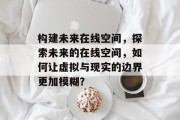 构建未来在线空间，探索未来的在线空间，如何让虚拟与现实的边界更加模糊？