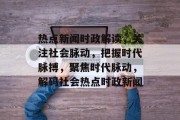 热点新闻时政解读，关注社会脉动，把握时代脉搏，聚焦时代脉动，解码社会热点时政新闻