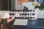 少奶奶如何通过做手工赚钱?,少奶奶手工制作,赚钱的方法与技巧 少奶奶如何通过做手工赚钱?,少奶奶手工制作,赚钱的方法与技巧