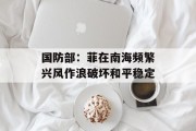 国防部:菲在南海频繁兴风作浪破坏和平稳定 国防部:菲在南海频繁兴风作浪破坏和平稳定