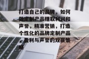 打造自己的品牌,如何做定制产品赚取利润和声誉,精准营销,打造个性化的品牌定制产品,盈利与声誉的双赢策略