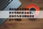 用抢劫做生意赚钱,一种不可取的非法途径,抢劫作为非法赚钱途径的不可取性 用抢劫做生意赚钱,一种不可取的非法途径,抢劫作为非法赚钱途径的不可取性