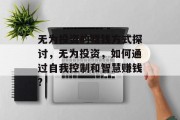 无为投资的赚钱方式探讨,无为投资,如何通过自我控制和智慧赚钱? 无为投资的赚钱方式探讨,无为投资,如何通过自我控制和智慧赚钱?