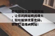 教你轻松下载流量网站，让你的网站瞬间爆火！轻松解锁流量密码，教你打造爆火网站！