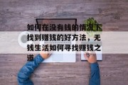 如何在没有钱的情况下找到赚钱的好方法,无钱生活如何寻找赚钱之道 如何在没有钱的情况下找到赚钱的好方法,无钱生活如何寻找赚钱之道